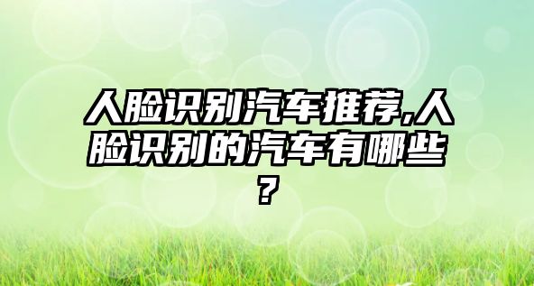 人臉識別汽車推薦,人臉識別的汽車有哪些?