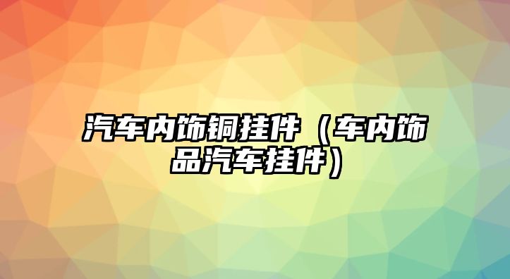 汽車內飾銅掛件（車內飾品汽車掛件）