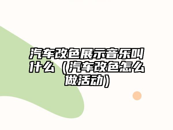 汽車改色展示音樂叫什么（汽車改色怎么做活動）