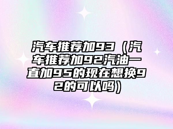 汽車推薦加93（汽車推薦加92汽油一直加95的現在想換92的可以嗎）