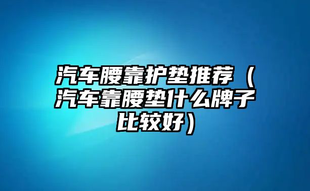 汽車腰靠護(hù)墊推薦（汽車靠腰墊什么牌子比較好）