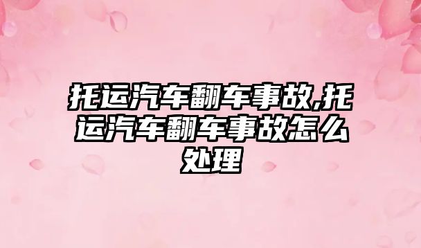 托運汽車翻車事故,托運汽車翻車事故怎么處理