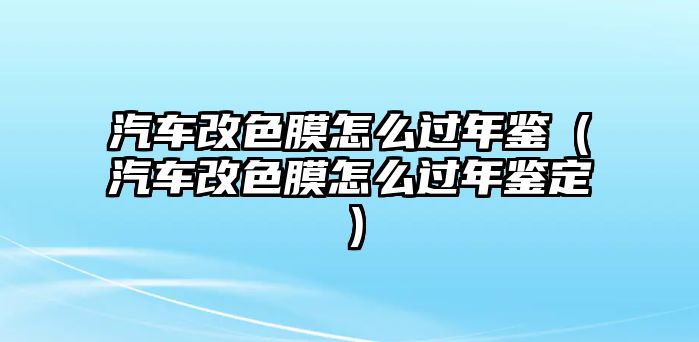 汽車改色膜怎么過年鑒（汽車改色膜怎么過年鑒定）