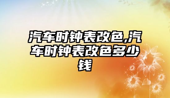 汽車時(shí)鐘表改色,汽車時(shí)鐘表改色多少錢