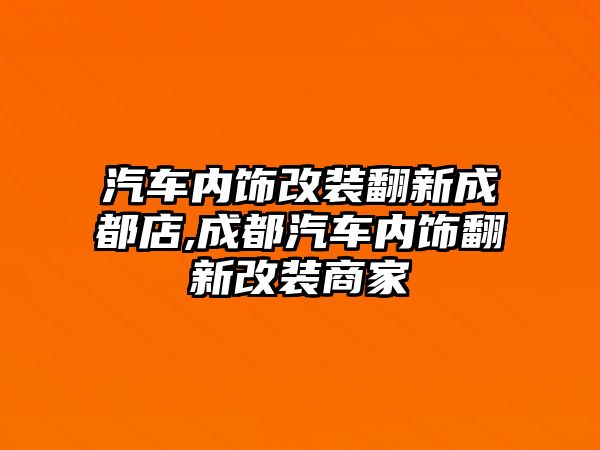 汽車內飾改裝翻新成都店,成都汽車內飾翻新改裝商家