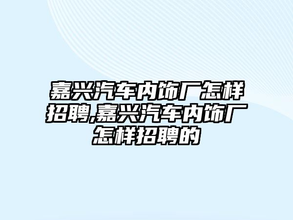 嘉興汽車內飾廠怎樣招聘,嘉興汽車內飾廠怎樣招聘的