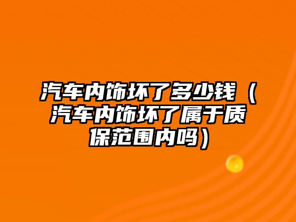 汽車內飾壞了多少錢（汽車內飾壞了屬于質保范圍內嗎）