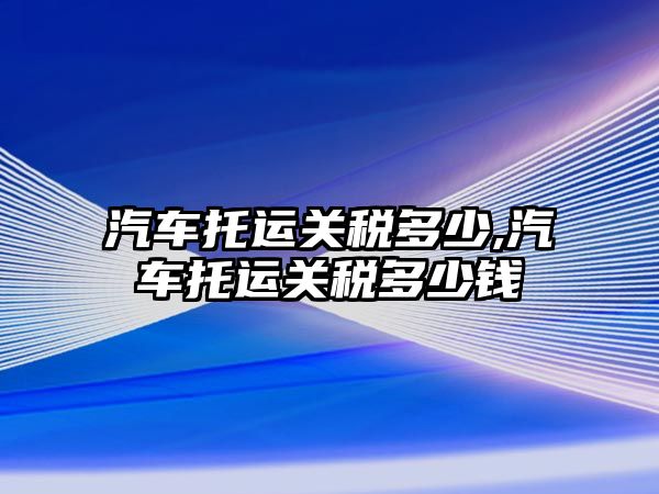 汽車托運關稅多少,汽車托運關稅多少錢