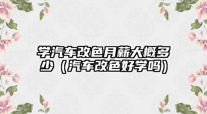 學汽車改色月薪大概多少（汽車改色好學嗎）