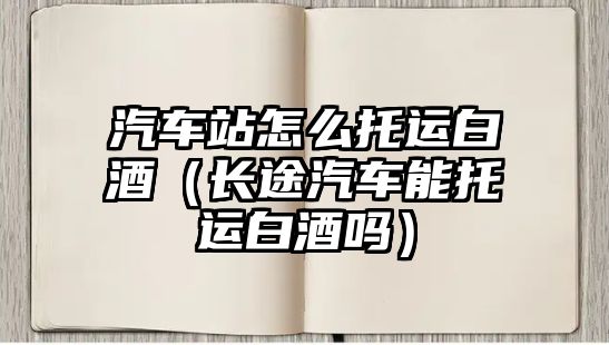 汽車站怎么托運白酒（長途汽車能托運白酒嗎）