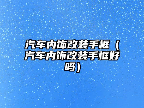 汽車內飾改裝手框（汽車內飾改裝手框好嗎）