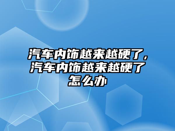 汽車內飾越來越硬了,汽車內飾越來越硬了怎么辦