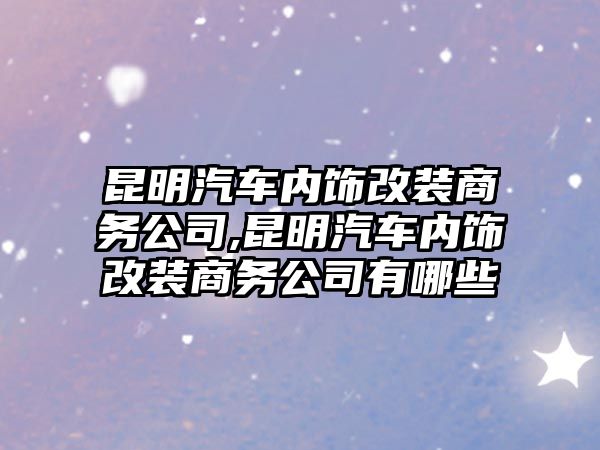 昆明汽車內(nèi)飾改裝商務公司,昆明汽車內(nèi)飾改裝商務公司有哪些