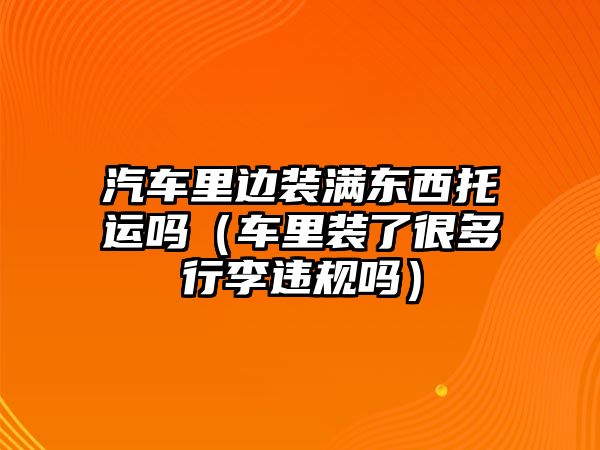 汽車里邊裝滿東西托運嗎（車里裝了很多行李違規嗎）