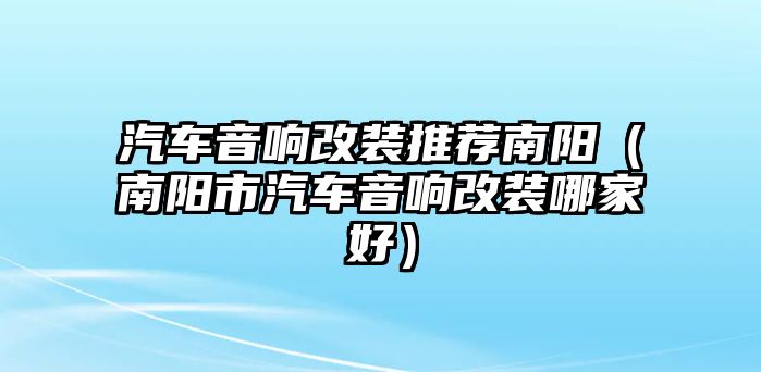 汽車音響改裝推薦南陽（南陽市汽車音響改裝哪家好）