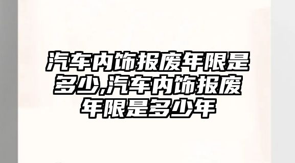 汽車內(nèi)飾報(bào)廢年限是多少,汽車內(nèi)飾報(bào)廢年限是多少年