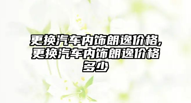 更換汽車內飾朗逸價格,更換汽車內飾朗逸價格多少