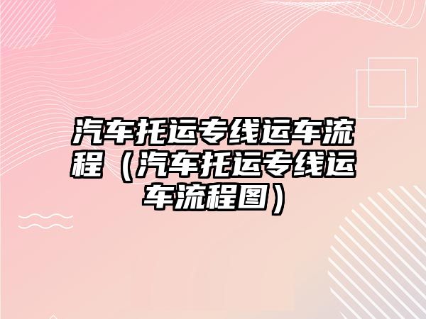 汽車托運專線運車流程（汽車托運專線運車流程圖）