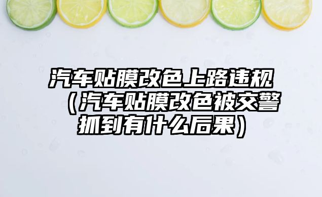 汽車貼膜改色上路違規(guī)（汽車貼膜改色被交警抓到有什么后果）