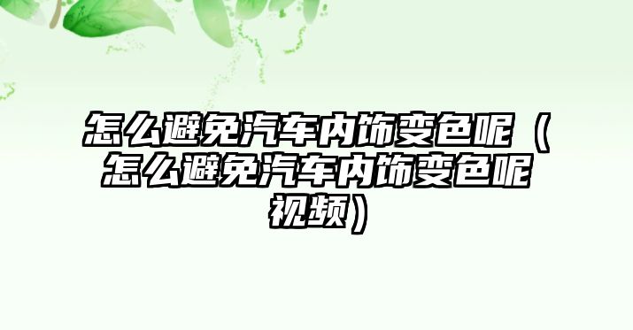 怎么避免汽車內飾變色呢（怎么避免汽車內飾變色呢視頻）