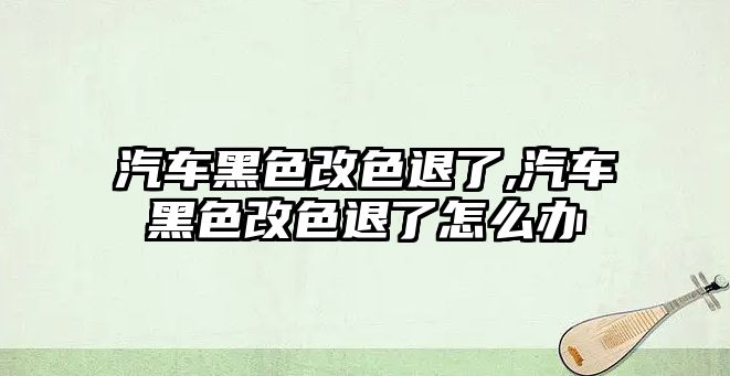 汽車黑色改色退了,汽車黑色改色退了怎么辦