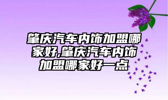 肇慶汽車內(nèi)飾加盟哪家好,肇慶汽車內(nèi)飾加盟哪家好一點(diǎn)