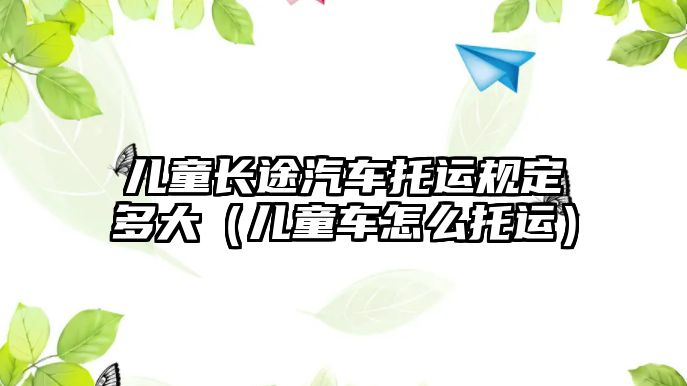 兒童長途汽車托運規(guī)定多大（兒童車怎么托運）