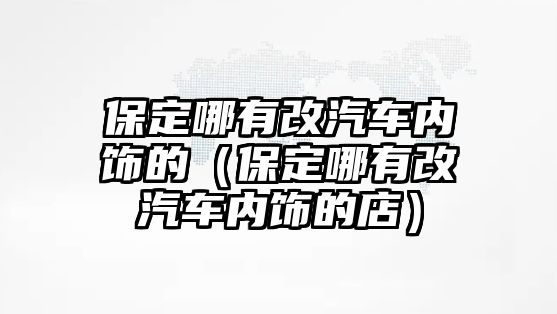 保定哪有改汽車內飾的（保定哪有改汽車內飾的店）