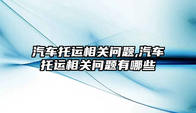 汽車托運相關問題,汽車托運相關問題有哪些