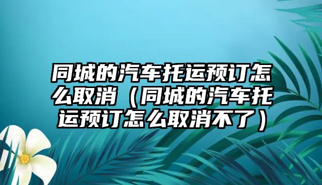 同城的汽車托運預訂怎么取消（同城的汽車托運預訂怎么取消不了）