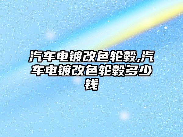 汽車電鍍改色輪轂,汽車電鍍改色輪轂多少錢