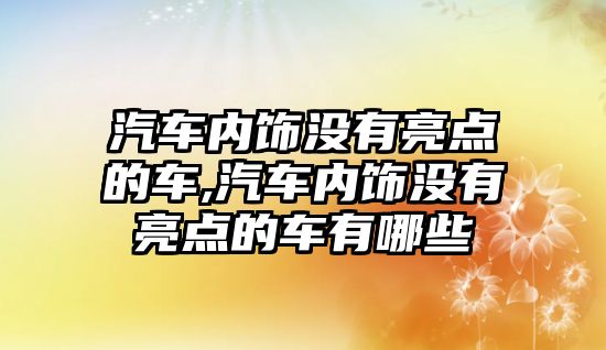 汽車內飾沒有亮點的車,汽車內飾沒有亮點的車有哪些