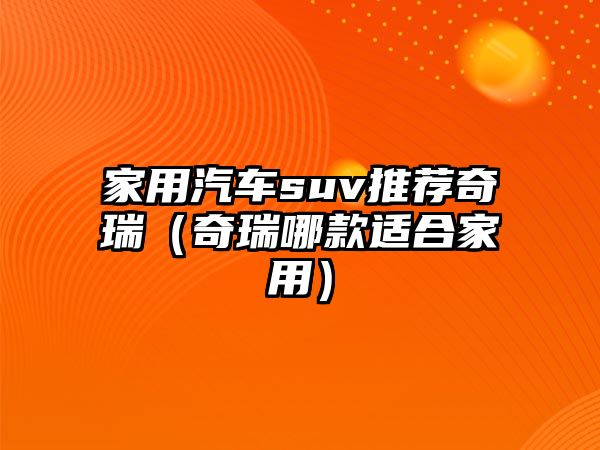 家用汽車suv推薦奇瑞（奇瑞哪款適合家用）