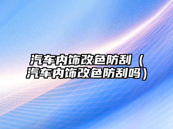 汽車內(nèi)飾改色防刮（汽車內(nèi)飾改色防刮嗎）