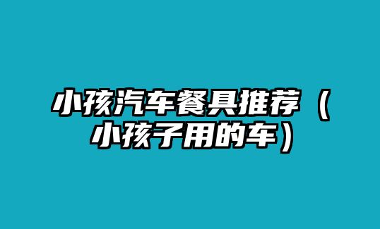 小孩汽車餐具推薦（小孩子用的車）