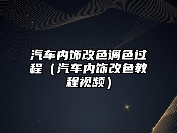 汽車內飾改色調色過程（汽車內飾改色教程視頻）