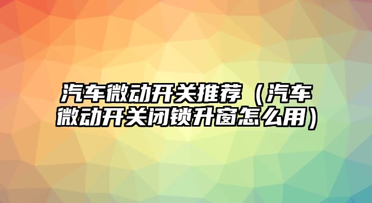 汽車微動開關推薦（汽車微動開關閉鎖升窗怎么用）