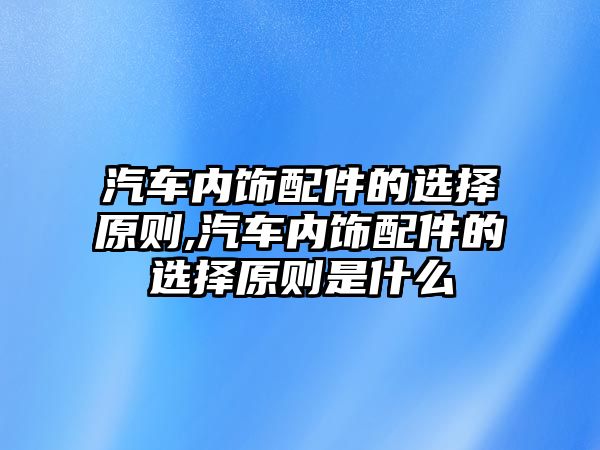 汽車內(nèi)飾配件的選擇原則,汽車內(nèi)飾配件的選擇原則是什么