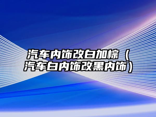 汽車內飾改白加棕（汽車白內飾改黑內飾）