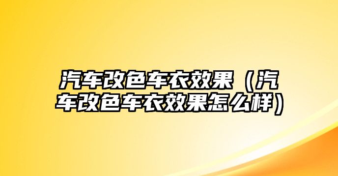 汽車改色車衣效果（汽車改色車衣效果怎么樣）