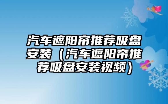 汽車遮陽簾推薦吸盤安裝（汽車遮陽簾推薦吸盤安裝視頻）