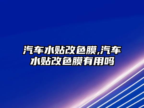 汽車水貼改色膜,汽車水貼改色膜有用嗎