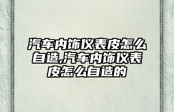 汽車內飾儀表皮怎么自造,汽車內飾儀表皮怎么自造的