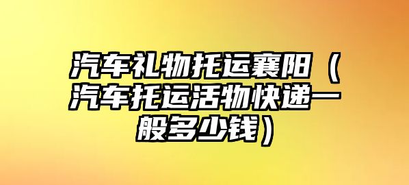 汽車禮物托運襄陽（汽車托運活物快遞一般多少錢）