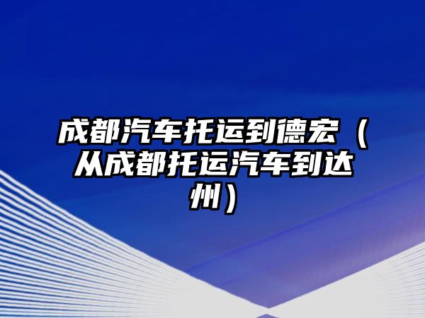 成都汽車托運到德宏（從成都托運汽車到達州）