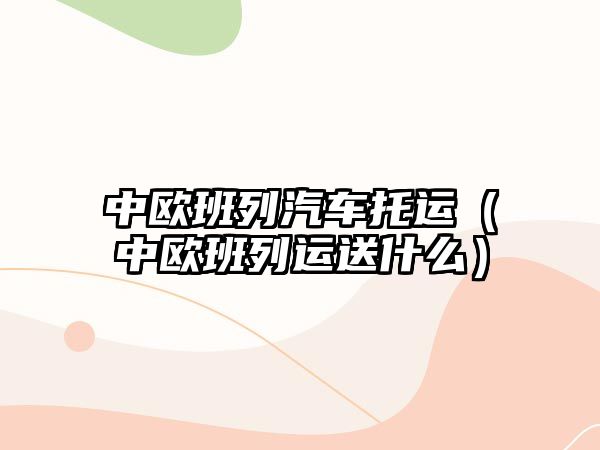 中歐班列汽車托運（中歐班列運送什么）