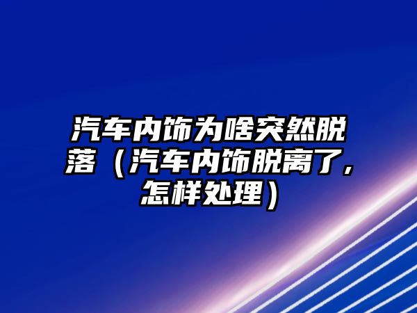 汽車內飾為啥突然脫落（汽車內飾脫離了,怎樣處理）