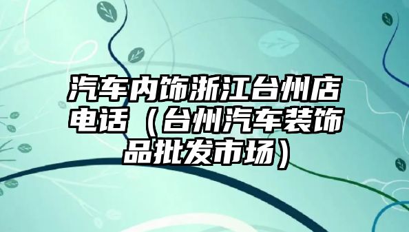 汽車內(nèi)飾浙江臺州店電話（臺州汽車裝飾品批發(fā)市場）