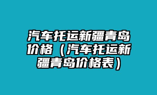 汽車托運新疆青島價格（汽車托運新疆青島價格表）