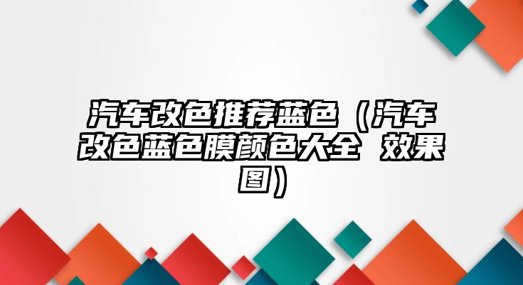 汽車改色推薦藍(lán)色（汽車改色藍(lán)色膜顏色大全 效果圖）